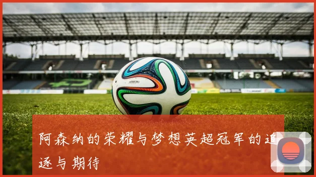 阿森纳的荣耀与梦想英超冠军的追逐与期待