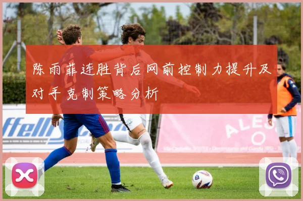 陈雨菲连胜背后网前控制力提升及对手克制策略分析