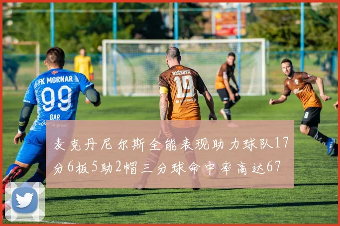 麦克丹尼尔斯全能表现助力球队17分6板5助2帽三分球命中率高达67