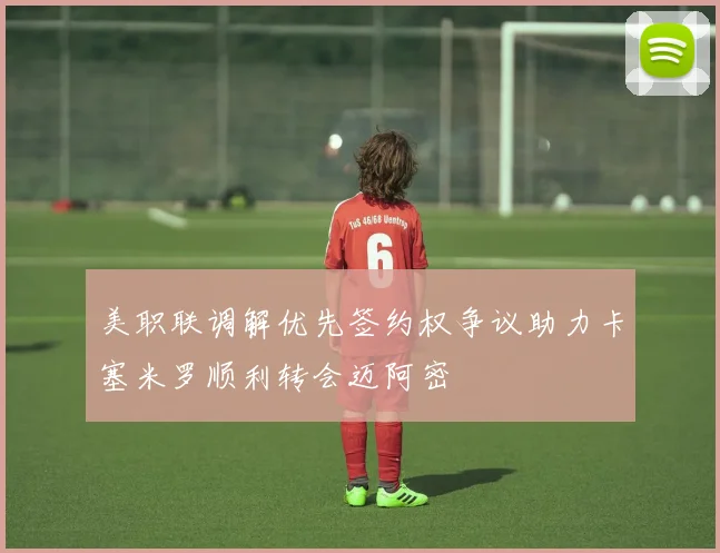 美职联调解优先签约权争议助力卡塞米罗顺利转会迈阿密