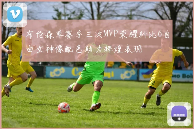 布伦森单赛季三次MVP荣耀科比6自由女神像配色助力辉煌表现