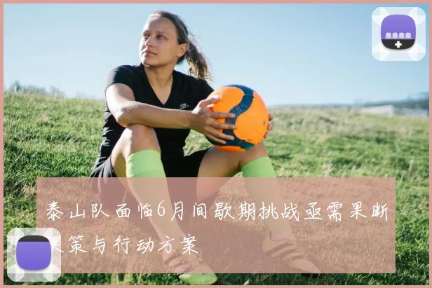 泰山队面临6月间歇期挑战亟需果断决策与行动方案