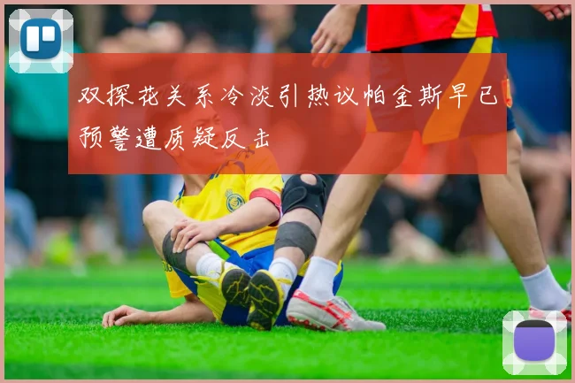 双探花关系冷淡引热议帕金斯早已预警遭质疑反击
