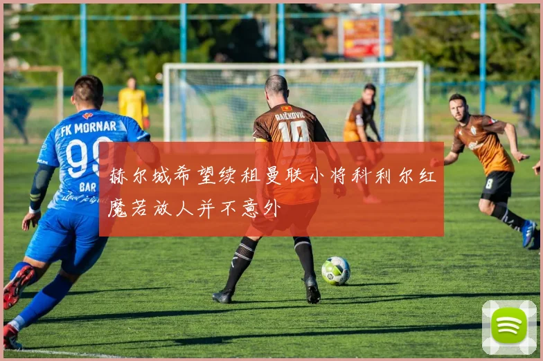 赫尔城希望续租曼联小将科利尔红魔若放人并不意外