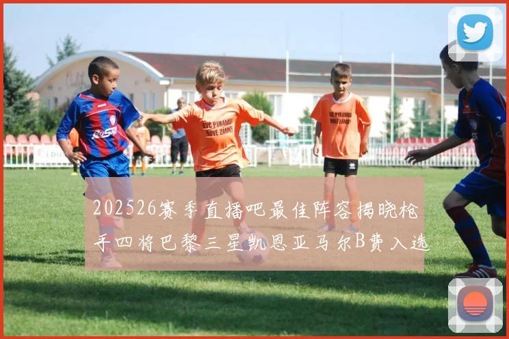 202526赛季直播吧最佳阵容揭晓枪手四将巴黎三星凯恩亚马尔B费入选