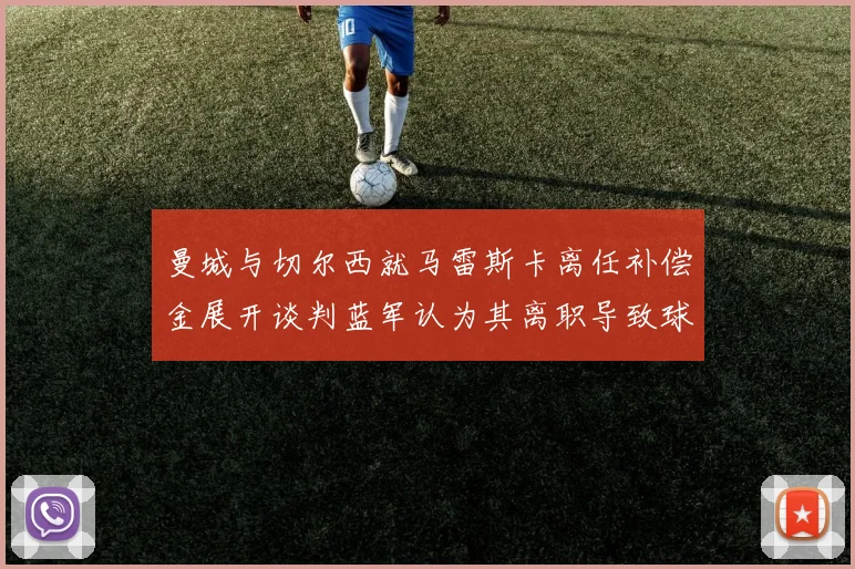 曼城与切尔西就马雷斯卡离任补偿金展开谈判蓝军认为其离职导致球队崩盘
