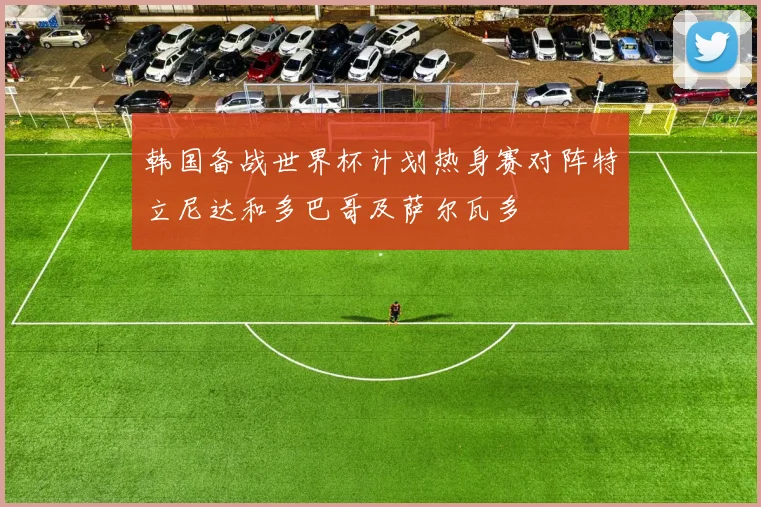 韩国备战世界杯计划热身赛对阵特立尼达和多巴哥及萨尔瓦多