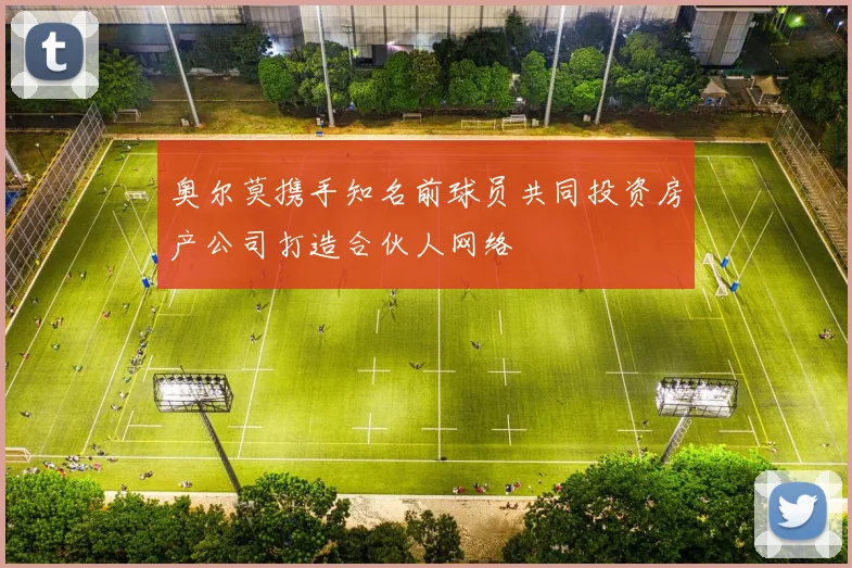 奥尔莫携手知名前球员共同投资房产公司打造合伙人网络