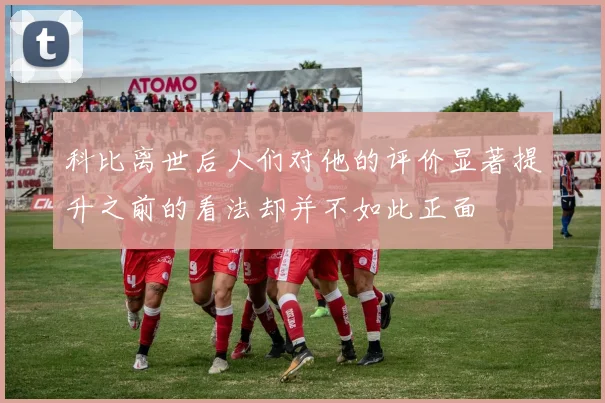 科比离世后人们对他的评价显著提升之前的看法却并不如此正面