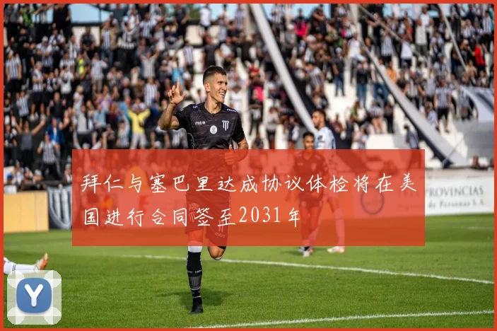 拜仁与塞巴里达成协议体检将在美国进行合同签至2031年