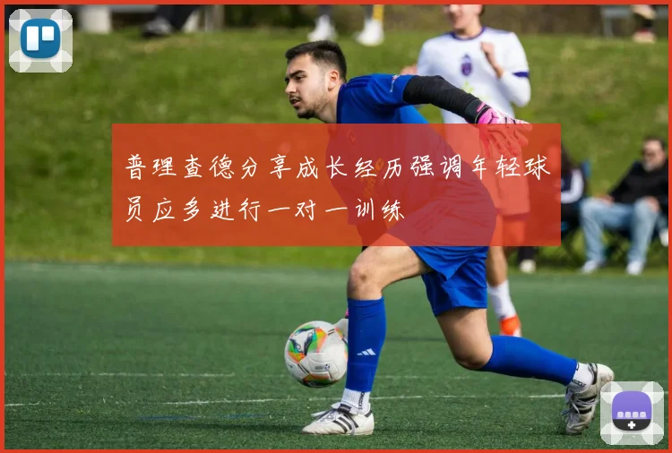 普理查德分享成长经历强调年轻球员应多进行一对一训练