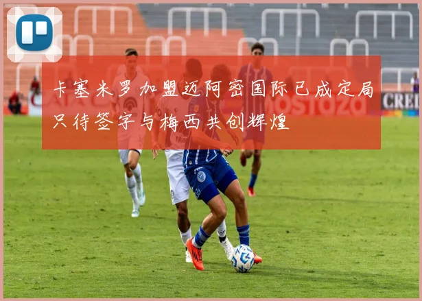 卡塞米罗加盟迈阿密国际已成定局只待签字与梅西共创辉煌