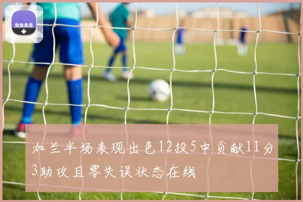 加兰半场表现出色12投5中贡献11分3助攻且零失误状态在线