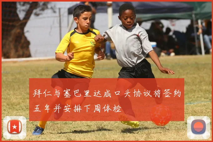 拜仁与塞巴里达成口头协议将签约五年并安排下周体检