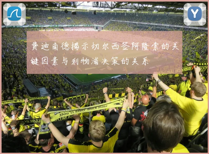 费迪南德揭示切尔西签阿隆索的关键因素与利物浦决策的关系