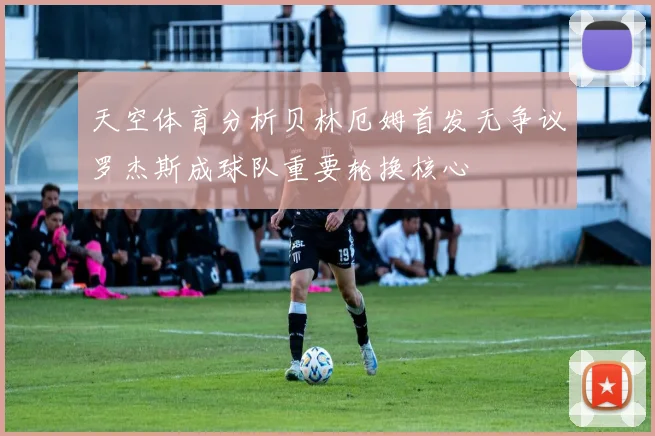 天空体育分析贝林厄姆首发无争议罗杰斯成球队重要轮换核心