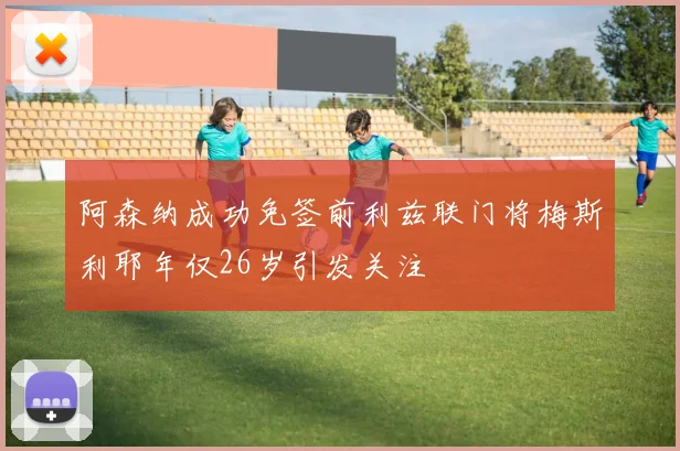 阿森纳成功免签前利兹联门将梅斯利耶年仅26岁引发关注