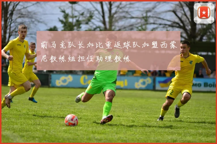 前马竞队长加比重返球队加盟西蒙尼教练组担任助理教练