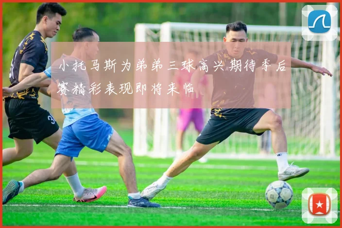 小托马斯为弟弟三球高兴期待季后赛精彩表现即将来临