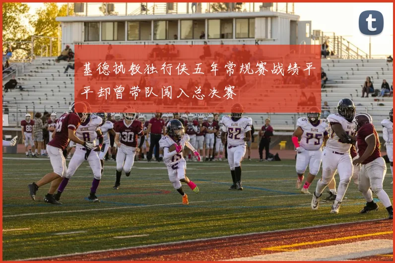 基德执教独行侠五年常规赛战绩平平却曾带队闯入总决赛