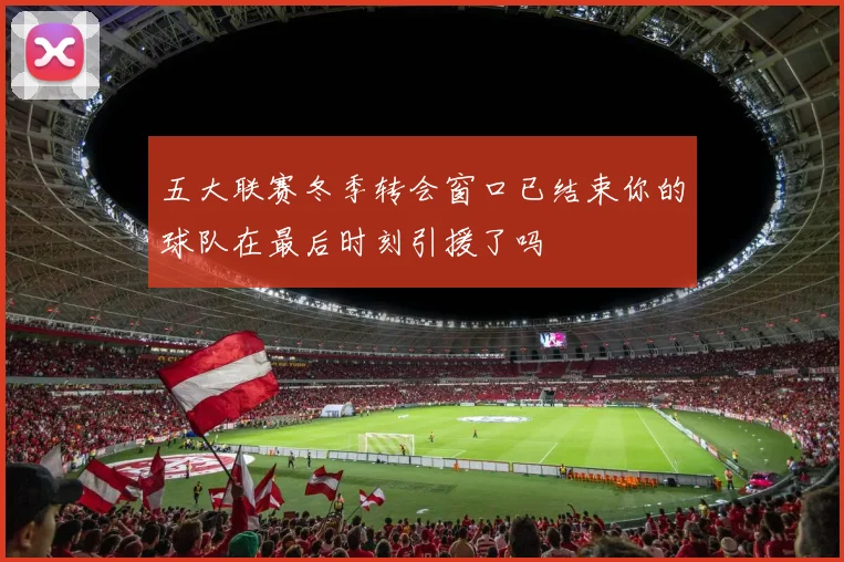 五大联赛冬季转会窗口已结束你的球队在最后时刻引援了吗